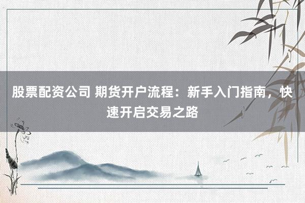 股票配资公司 期货开户流程：新手入门指南，快速开启交易之路