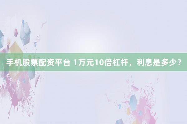 手机股票配资平台 1万元10倍杠杆，利息是多少？
