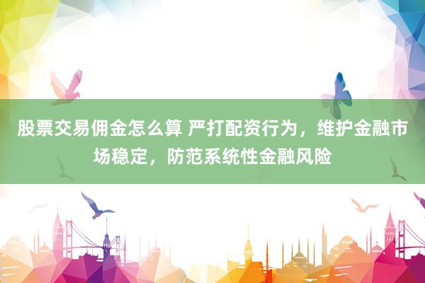 股票交易佣金怎么算 严打配资行为，维护金融市场稳定，防范系统性金融风险