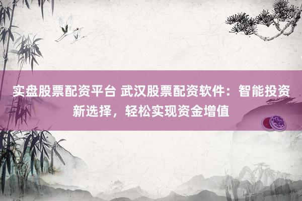 实盘股票配资平台 武汉股票配资软件：智能投资新选择，轻松实现资金增值