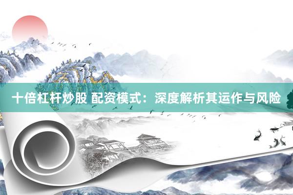 十倍杠杆炒股 配资模式：深度解析其运作与风险