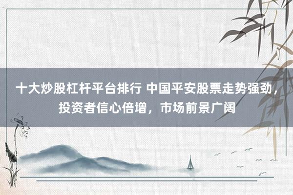 十大炒股杠杆平台排行 中国平安股票走势强劲，投资者信心倍增，市场前景广阔