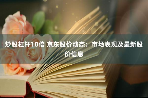 炒股杠杆10倍 京东股价动态：市场表现及最新股价信息
