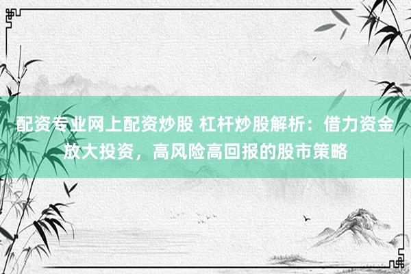 配资专业网上配资炒股 杠杆炒股解析：借力资金放大投资，高风险高回报的股市策略