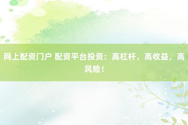 网上配资门户 配资平台投资：高杠杆，高收益，高风险！