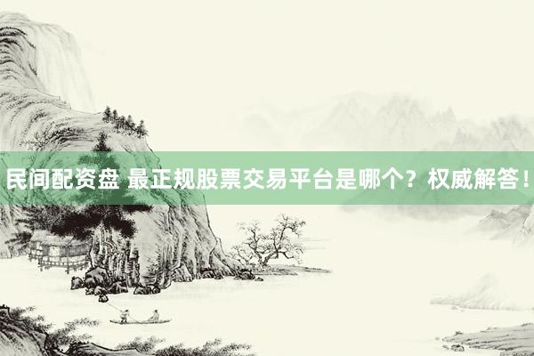 民间配资盘 最正规股票交易平台是哪个？权威解答！