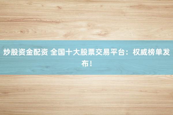 炒股资金配资 全国十大股票交易平台：权威榜单发布！