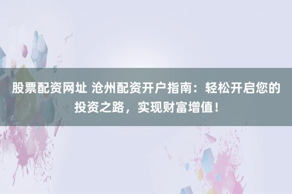 股票配资网址 沧州配资开户指南：轻松开启您的投资之路，实现财富增值！