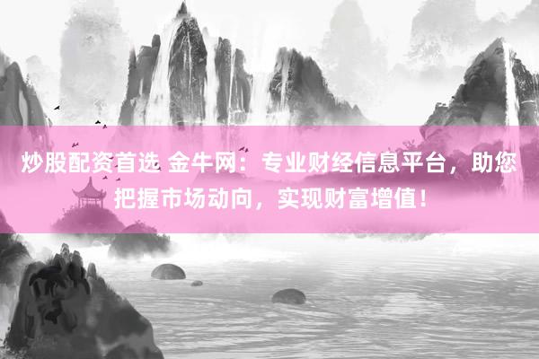 炒股配资首选 金牛网：专业财经信息平台，助您把握市场动向，实现财富增值！