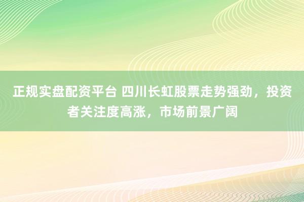 正规实盘配资平台 四川长虹股票走势强劲，投资者关注度高涨，市场前景广阔