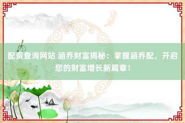 配资查询网站 涵乔财富揭秘：掌握涵乔配，开启您的财富增长新篇章！