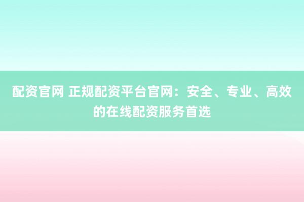 配资官网 正规配资平台官网：安全、专业、高效的在线配资服务首选