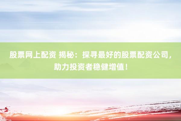 股票网上配资 揭秘：探寻最好的股票配资公司，助力投资者稳健增值！