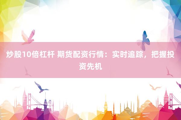 炒股10倍杠杆 期货配资行情：实时追踪，把握投资先机