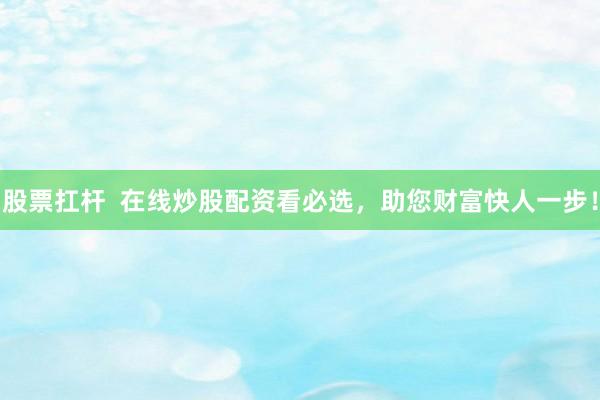股票扛杆  在线炒股配资看必选，助您财富快人一步！
