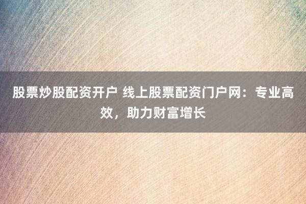 股票炒股配资开户 线上股票配资门户网：专业高效，助力财富增长