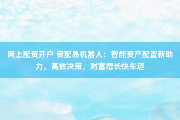 网上配资开户 资配易机器人：智能资产配置新助力，高效决策，财富增长快车道