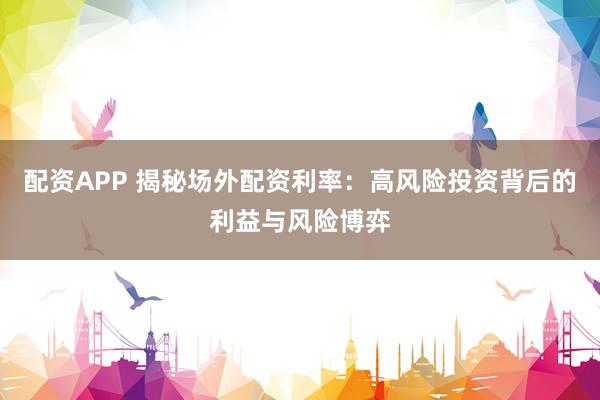 配资APP 揭秘场外配资利率：高风险投资背后的利益与风险博弈