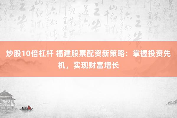 炒股10倍杠杆 福建股票配资新策略：掌握投资先机，实现财富增长