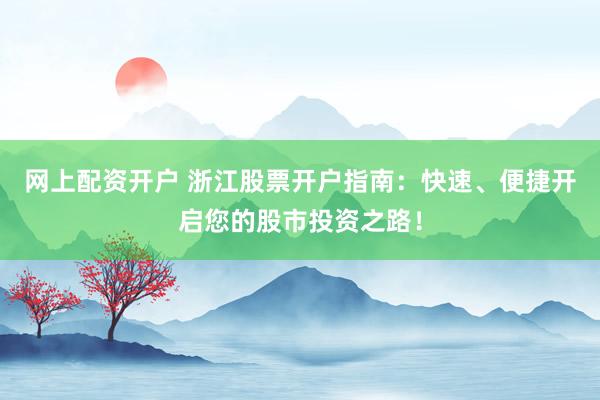 网上配资开户 浙江股票开户指南：快速、便捷开启您的股市投资之路！