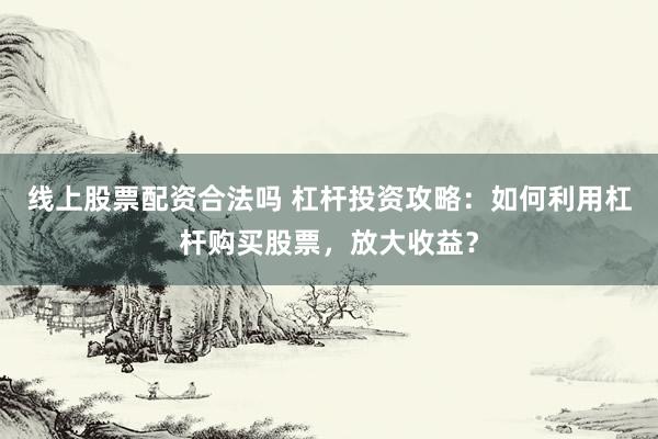 线上股票配资合法吗 杠杆投资攻略：如何利用杠杆购买股票，放大收益？
