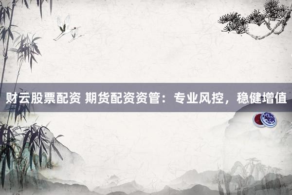 财云股票配资 期货配资资管：专业风控，稳健增值
