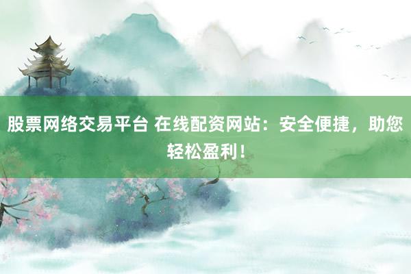 股票网络交易平台 在线配资网站：安全便捷，助您轻松盈利！