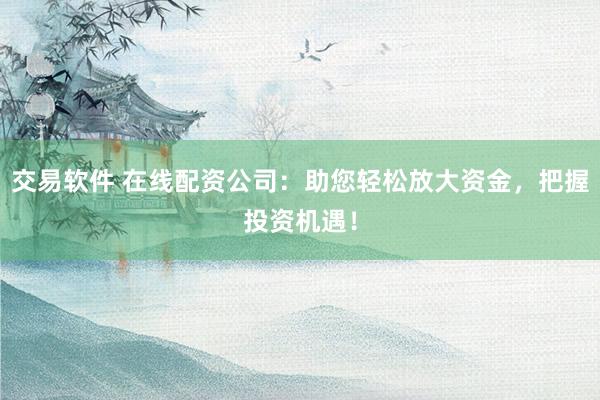 交易软件 在线配资公司：助您轻松放大资金，把握投资机遇！