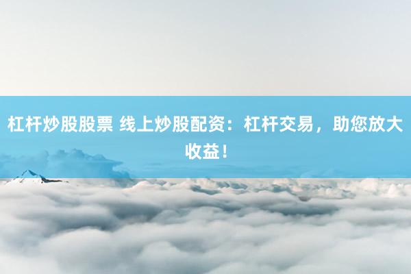 杠杆炒股股票 线上炒股配资：杠杆交易，助您放大收益！