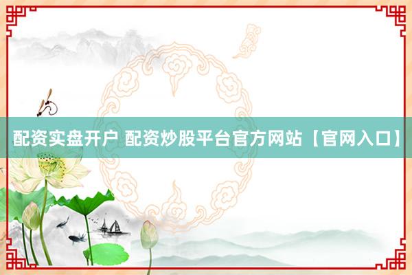 配资实盘开户 配资炒股平台官方网站【官网入口】