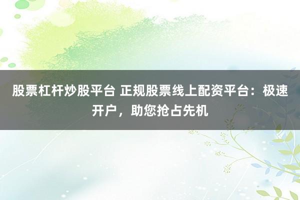 股票杠杆炒股平台 正规股票线上配资平台：极速开户，助您抢占先机