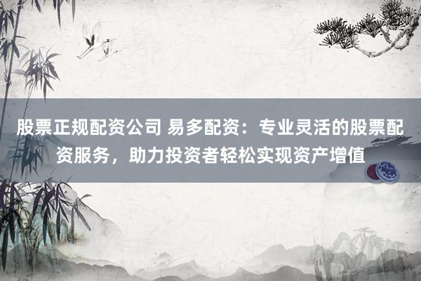 股票正规配资公司 易多配资：专业灵活的股票配资服务，助力投资者轻松实现资产增值