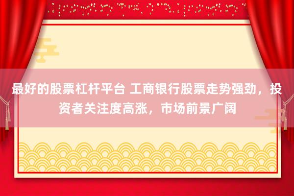 最好的股票杠杆平台 工商银行股票走势强劲，投资者关注度高涨，市场前景广阔