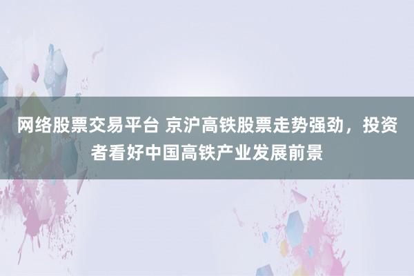 网络股票交易平台 京沪高铁股票走势强劲，投资者看好中国高铁产业发展前景