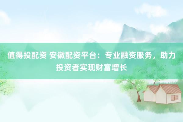 值得投配资 安徽配资平台：专业融资服务，助力投资者实现财富增长