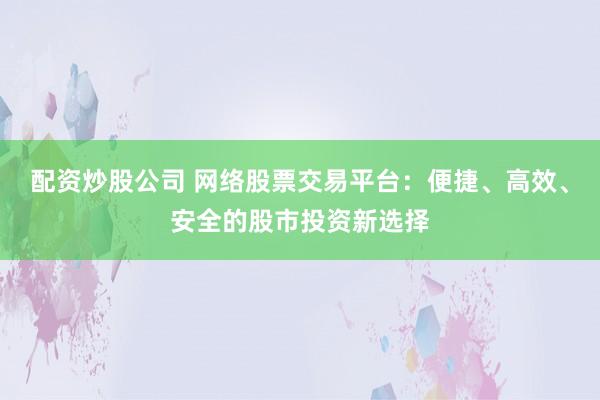 配资炒股公司 网络股票交易平台：便捷、高效、安全的股市投资新选择