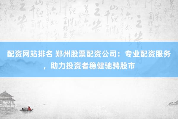 配资网站排名 郑州股票配资公司：专业配资服务，助力投资者稳健驰骋股市