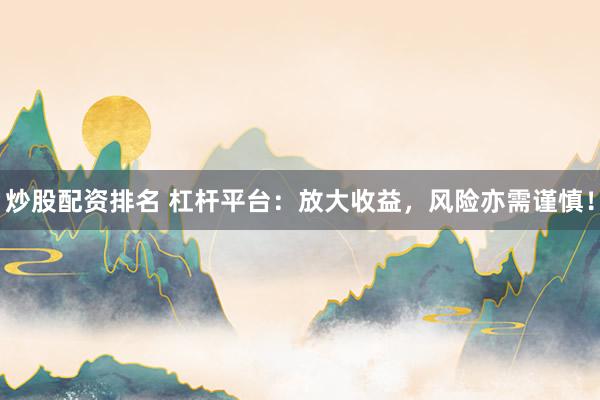 炒股配资排名 杠杆平台：放大收益，风险亦需谨慎！