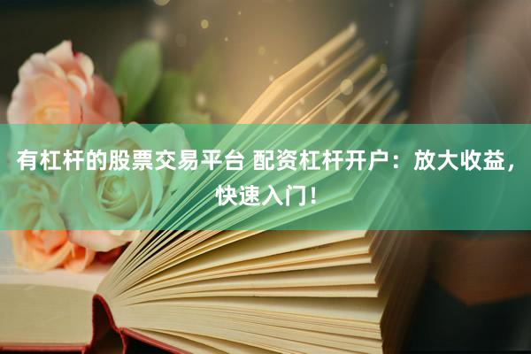 有杠杆的股票交易平台 配资杠杆开户：放大收益，快速入门！