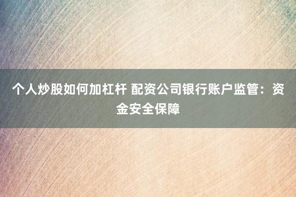 个人炒股如何加杠杆 配资公司银行账户监管：资金安全保障