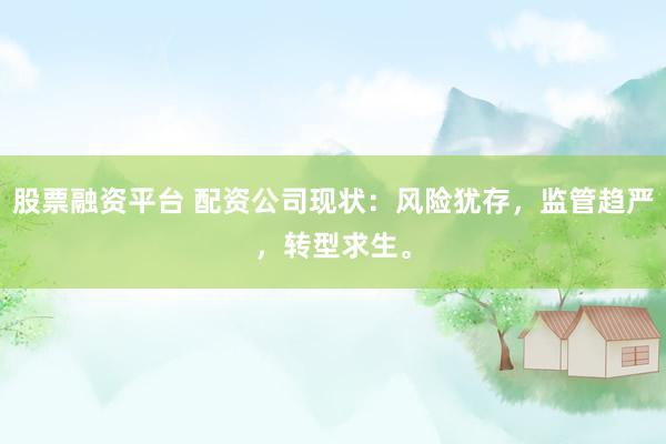 股票融资平台 配资公司现状：风险犹存，监管趋严，转型求生。
