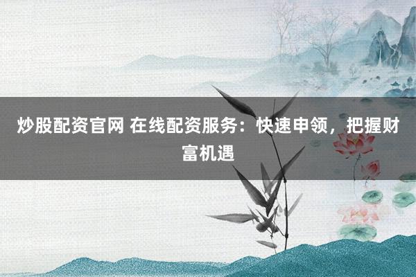 炒股配资官网 在线配资服务：快速申领，把握财富机遇