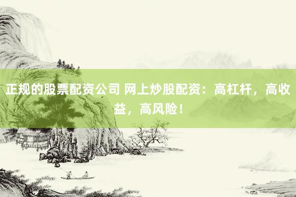正规的股票配资公司 网上炒股配资：高杠杆，高收益，高风险！