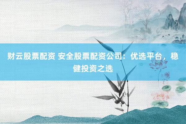 财云股票配资 安全股票配资公司：优选平台，稳健投资之选