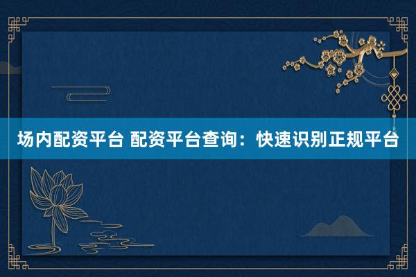 场内配资平台 配资平台查询：快速识别正规平台