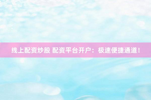 线上配资炒股 配资平台开户：极速便捷通道！