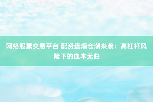 网络股票交易平台 配资盘爆仓潮来袭：高杠杆风险下的血本无归