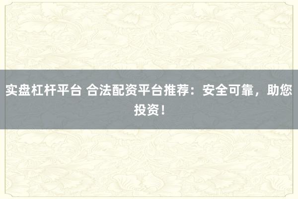 实盘杠杆平台 合法配资平台推荐：安全可靠，助您投资！