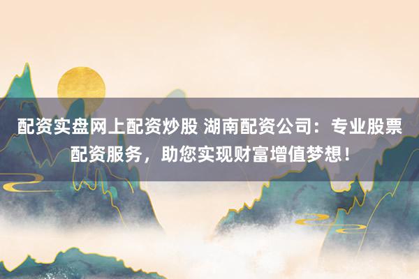 配资实盘网上配资炒股 湖南配资公司：专业股票配资服务，助您实现财富增值梦想！