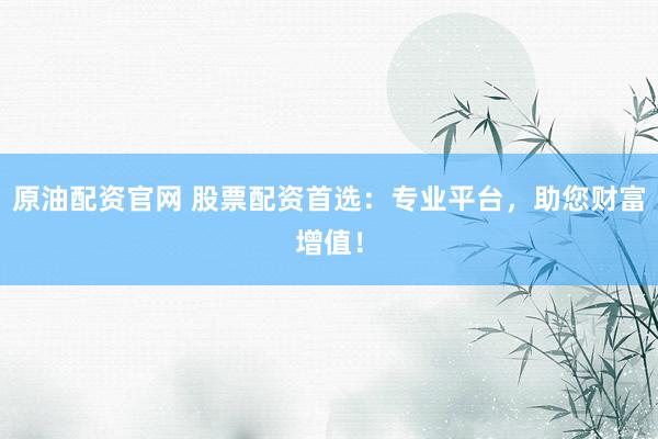 原油配资官网 股票配资首选：专业平台，助您财富增值！